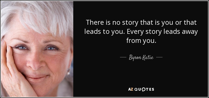 There is no story that is you or that leads to you. Every story leads away from you. - Byron Katie