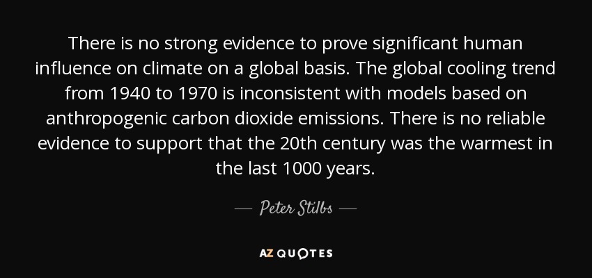 There is no strong evidence to prove significant human influence on climate on a global basis. The global cooling trend from 1940 to 1970 is inconsistent with models based on anthropogenic carbon dioxide emissions. There is no reliable evidence to support that the 20th century was the warmest in the last 1000 years. - Peter Stilbs