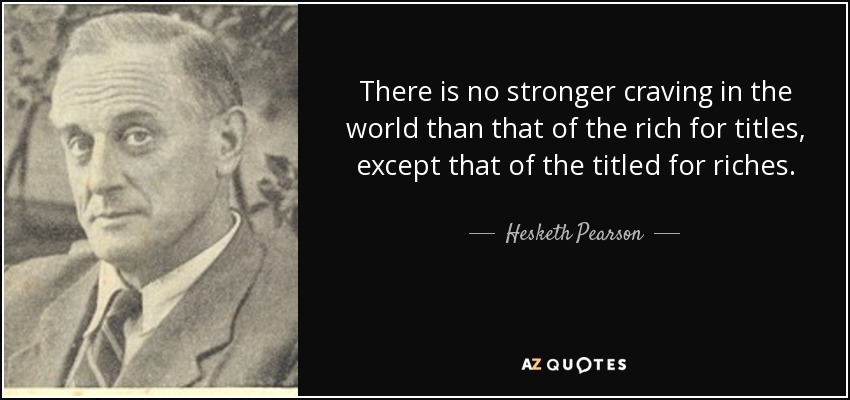 There is no stronger craving in the world than that of the rich for titles, except that of the titled for riches. - Hesketh Pearson