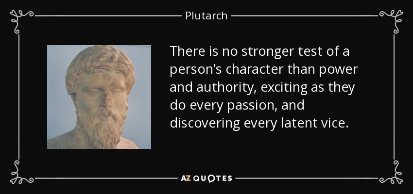 There is no stronger test of a person's character than power and authority, exciting as they do every passion, and discovering every latent vice. - Plutarch