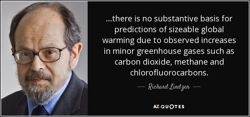 ...there is no substantive basis for predictions of sizeable global warming due to observed increases in minor greenhouse gases such as carbon dioxide, methane and chlorofluorocarbons. - Richard Lindzen