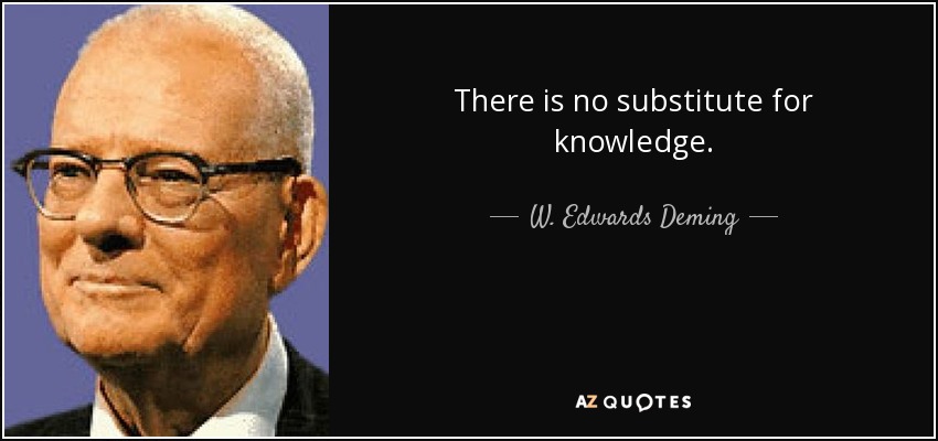 There is no substitute for knowledge. - W. Edwards Deming