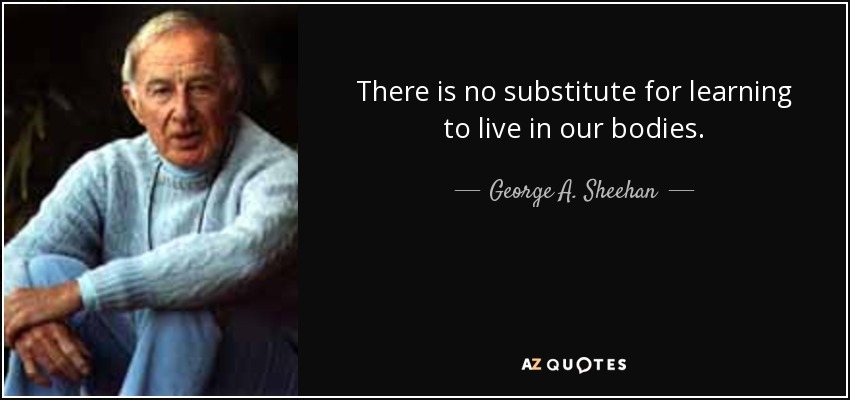 There is no substitute for learning to live in our bodies. - George A. Sheehan