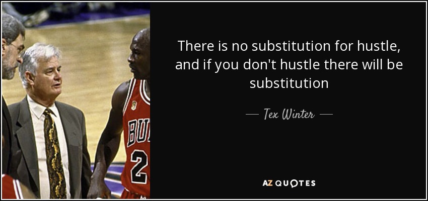There is no substitution for hustle, and if you don't hustle there will be substitution - Tex Winter