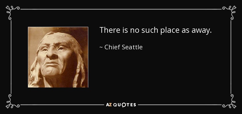 There is no such place as away. - Chief Seattle
