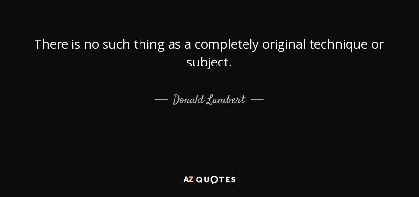 There is no such thing as a completely original technique or subject. - Donald Lambert