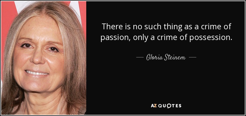 There is no such thing as a crime of passion, only a crime of possession. - Gloria Steinem
