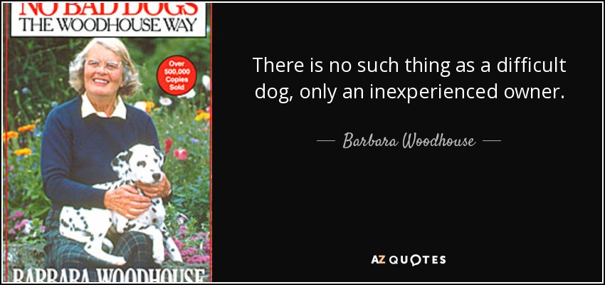 There is no such thing as a difficult dog, only an inexperienced owner. - Barbara Woodhouse