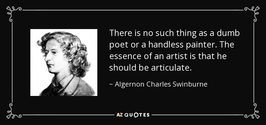 There is no such thing as a dumb poet or a handless painter. The essence of an artist is that he should be articulate. - Algernon Charles Swinburne