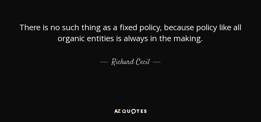 There is no such thing as a fixed policy, because policy like all organic entities is always in the making. - Richard Cecil