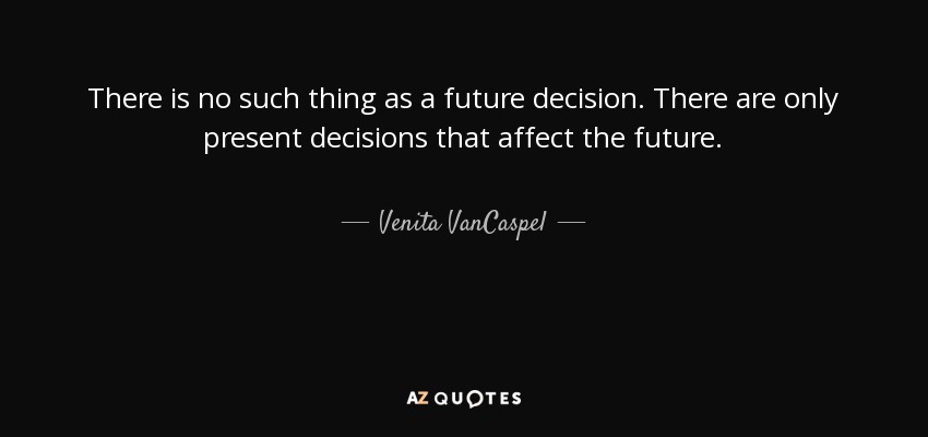 There is no such thing as a future decision. There are only present decisions that affect the future. - Venita VanCaspel