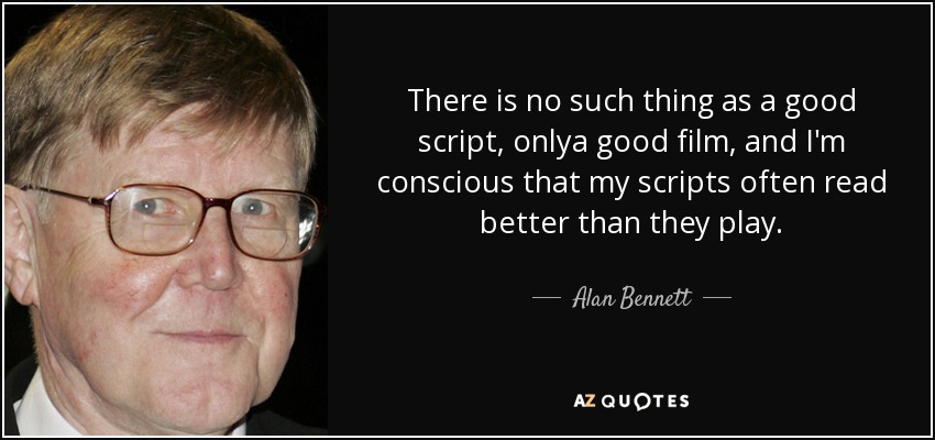 There is no such thing as a good script, onlya good film, and I'm conscious that my scripts often read better than they play. - Alan Bennett