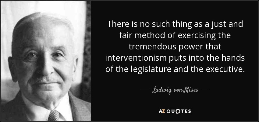 There is no such thing as a just and fair method of exercising the tremendous power that interventionism puts into the hands of the legislature and the executive. - Ludwig von Mises