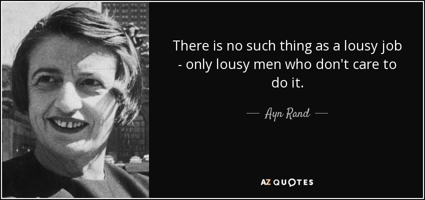 There is no such thing as a lousy job - only lousy men who don't care to do it. - Ayn Rand