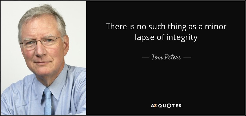 There is no such thing as a minor lapse of integrity - Tom Peters