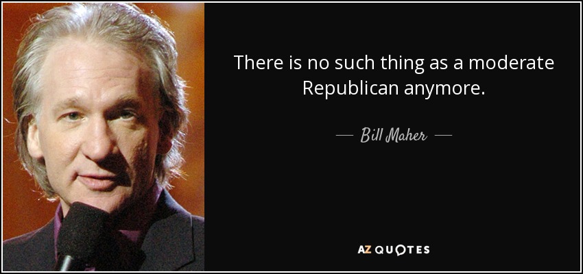 There is no such thing as a moderate Republican anymore. - Bill Maher
