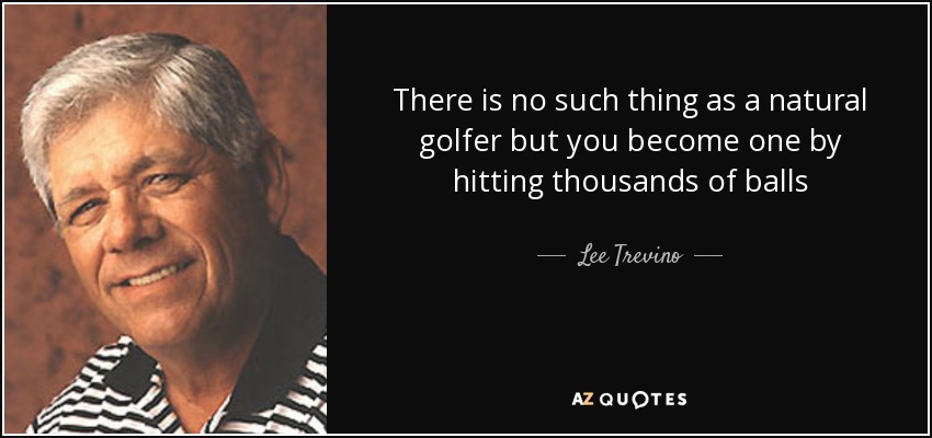 There is no such thing as a natural golfer but you become one by hitting thousands of balls - Lee Trevino