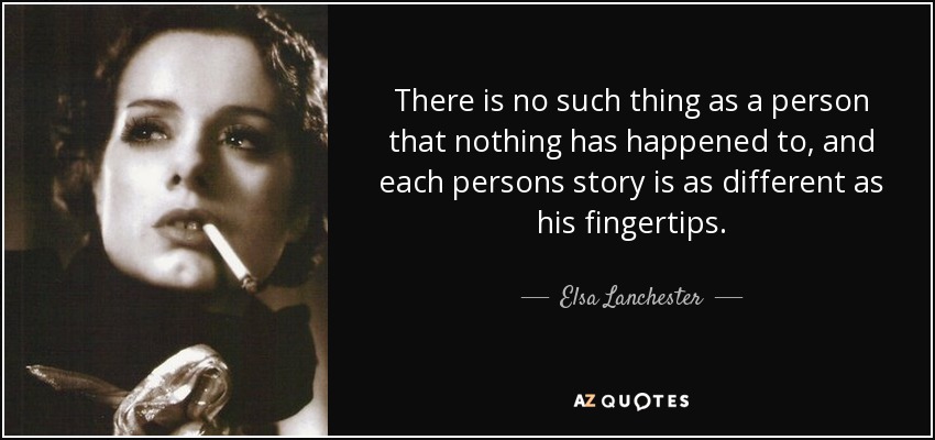 There is no such thing as a person that nothing has happened to, and each persons story is as different as his fingertips. - Elsa Lanchester