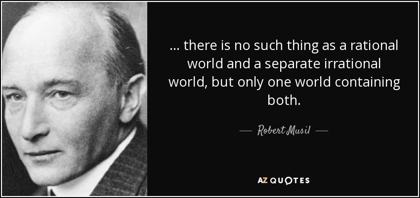 ... there is no such thing as a rational world and a separate irrational world, but only one world containing both. - Robert Musil