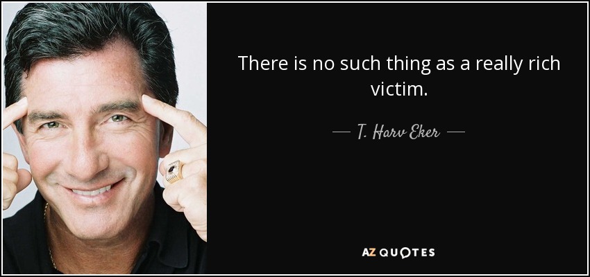 There is no such thing as a really rich victim. - T. Harv Eker