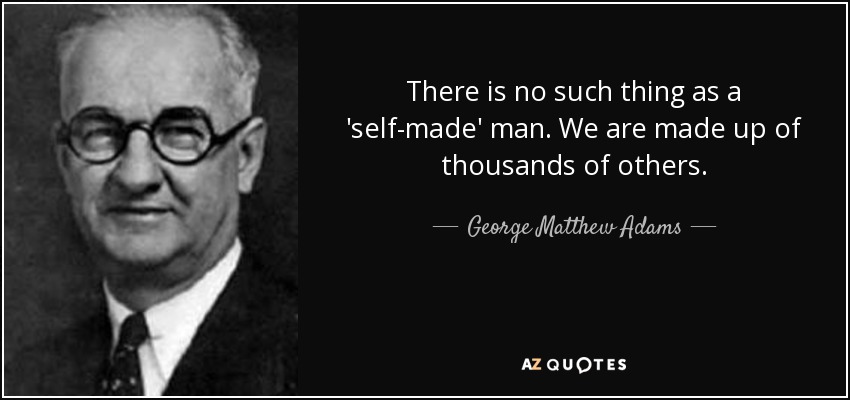 There is no such thing as a 'self-made' man. We are made up of thousands of others. - George Matthew Adams