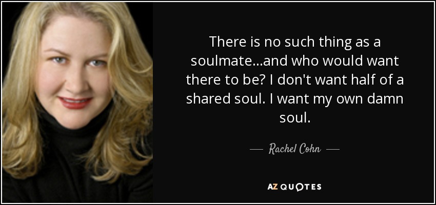 There is no such thing as a soulmate...and who would want there to be? I don't want half of a shared soul. I want my own damn soul. - Rachel Cohn