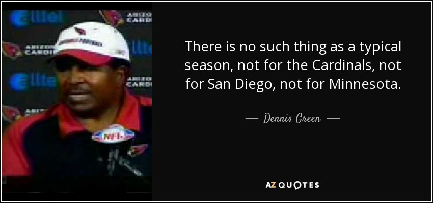 There is no such thing as a typical season, not for the Cardinals, not for San Diego, not for Minnesota. - Dennis Green