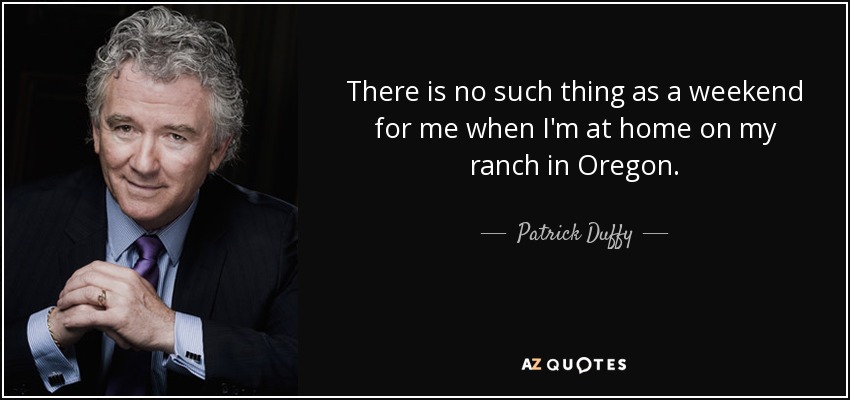 There is no such thing as a weekend for me when I'm at home on my ranch in Oregon. - Patrick Duffy