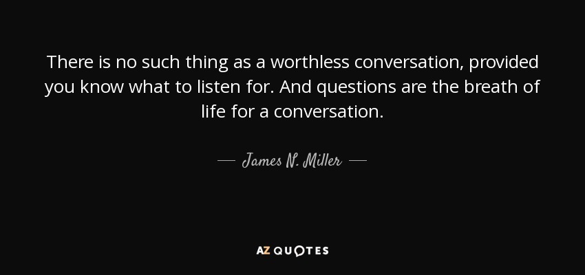 There is no such thing as a worthless conversation, provided you know what to listen for. And questions are the breath of life for a conversation. - James N. Miller