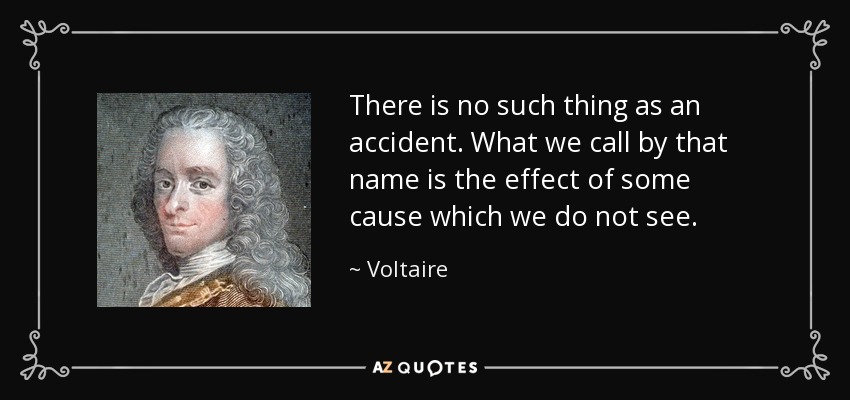 There is no such thing as an accident. What we call by that name is the effect of some cause which we do not see. - Voltaire