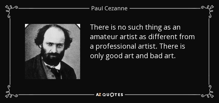 There is no such thing as an amateur artist as different from a professional artist. There is only good art and bad art. - Paul Cezanne