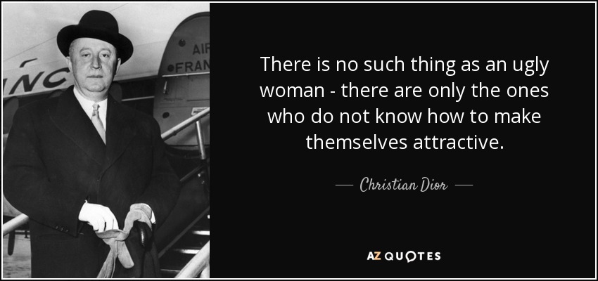 There is no such thing as an ugly woman - there are only the ones who do not know how to make themselves attractive. - Christian Dior
