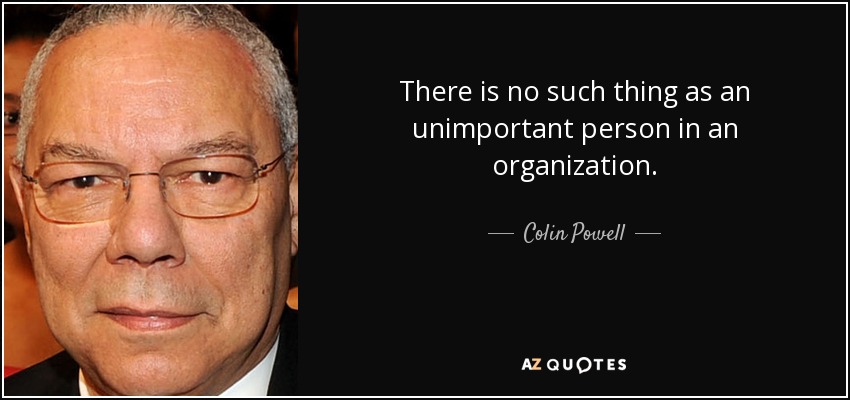 There is no such thing as an unimportant person in an organization. - Colin Powell