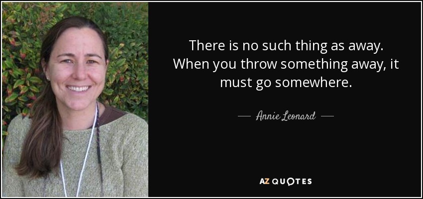 There is no such thing as away. When you throw something away, it must go somewhere. - Annie Leonard