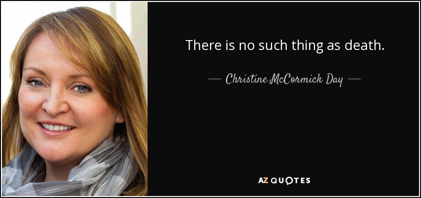 There is no such thing as death. - Christine McCormick Day
