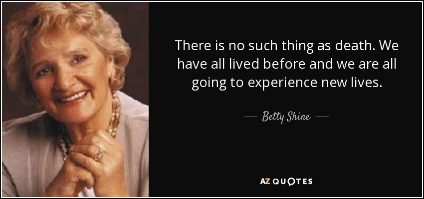 There is no such thing as death. We have all lived before and we are all going to experience new lives. - Betty Shine