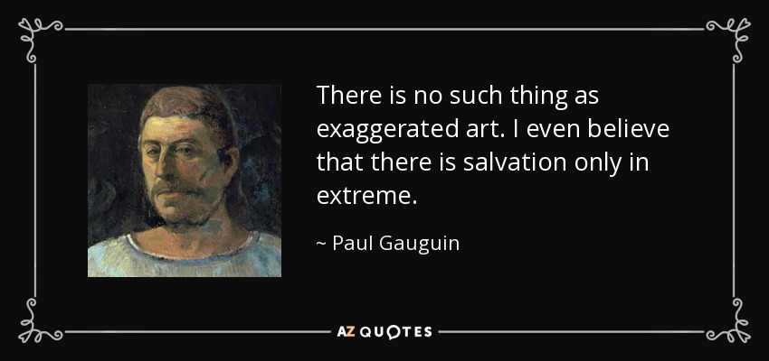 There is no such thing as exaggerated art. I even believe that there is salvation only in extreme. - Paul Gauguin