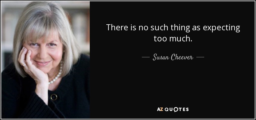 There is no such thing as expecting too much. - Susan Cheever