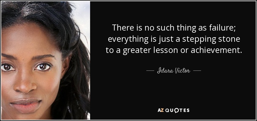 There is no such thing as failure; everything is just a stepping stone to a greater lesson or achievement. - Idara Victor