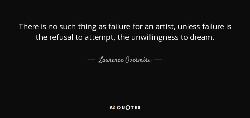 There is no such thing as failure for an artist, unless failure is the refusal to attempt, the unwillingness to dream. - Laurence Overmire