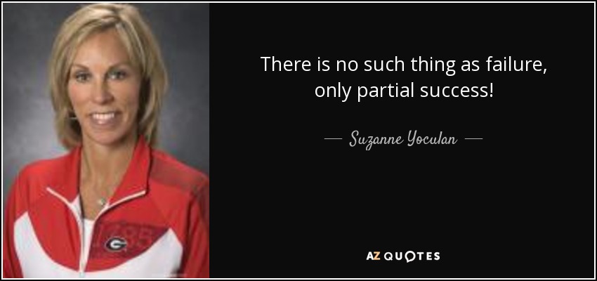 There is no such thing as failure, only partial success! - Suzanne Yoculan