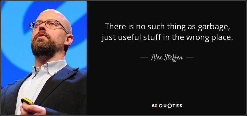 There is no such thing as garbage, just useful stuff in the wrong place. - Alex Steffen