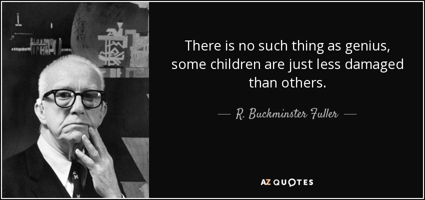 There is no such thing as genius, some children are just less damaged than others. - R. Buckminster Fuller