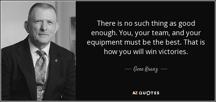 There is no such thing as good enough. You, your team, and your equipment must be the best. That is how you will win victories. - Gene Kranz