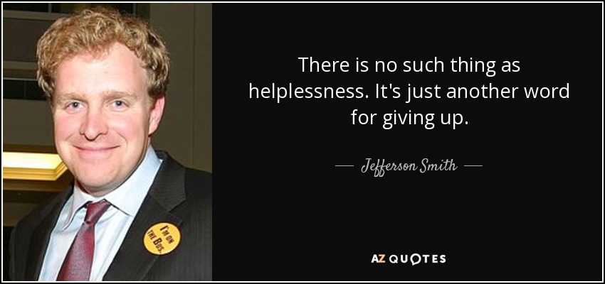 There is no such thing as helplessness. It's just another word for giving up. - Jefferson Smith