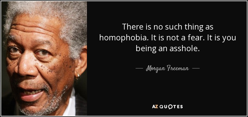 There is no such thing as homophobia. It is not a fear. It is you being an asshole. - Morgan Freeman