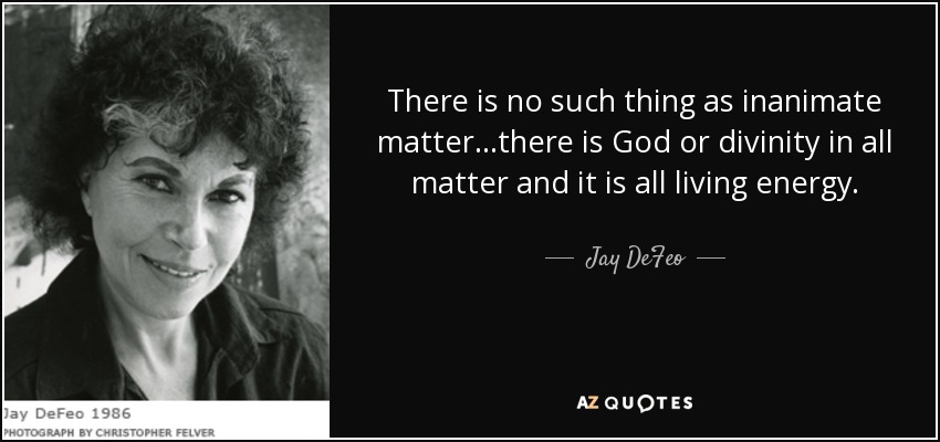 There is no such thing as inanimate matter...there is God or divinity in all matter and it is all living energy. - Jay DeFeo