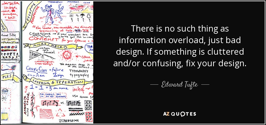 There is no such thing as information overload, just bad design. If something is cluttered and/or confusing, fix your design. - Edward Tufte