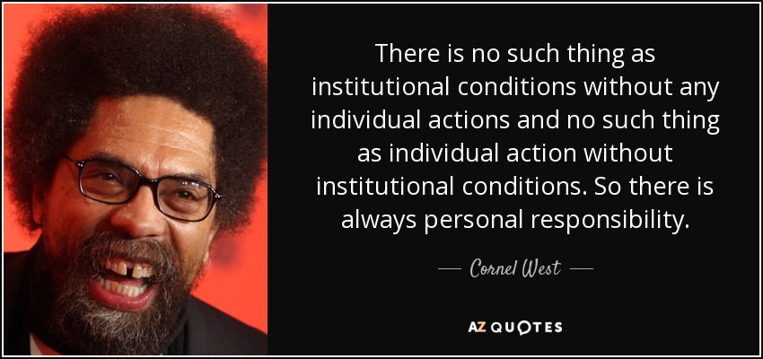 There is no such thing as institutional conditions without any individual actions and no such thing as individual action without institutional conditions. So there is always personal responsibility. - Cornel West