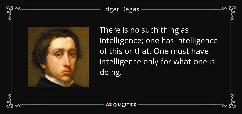 There is no such thing as Intelligence; one has intelligence of this or that. One must have intelligence only for what one is doing. - Edgar Degas